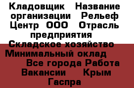 Кладовщик › Название организации ­ Рельеф-Центр, ООО › Отрасль предприятия ­ Складское хозяйство › Минимальный оклад ­ 28 000 - Все города Работа » Вакансии   . Крым,Гаспра